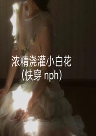 浓精浇灌小白花(快穿 nph)笔趣
