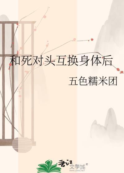 和死对头互换身体后 最新章节 无弹窗 笔趣阁
