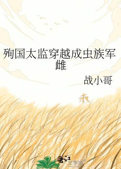 殉国太监穿越成虫族军雌笔趣阁