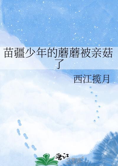 苗疆少年的蘑菇被亲哭了西江揽月提