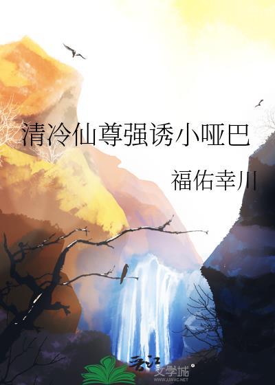 清冷仙尊强诱小哑巴 番外 作者·福佑幸川