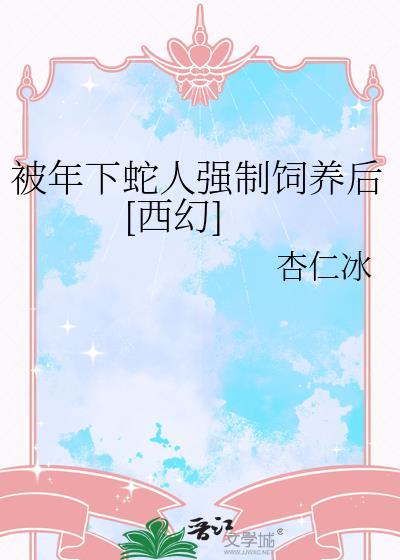 被年下蛇人强制饲养以后