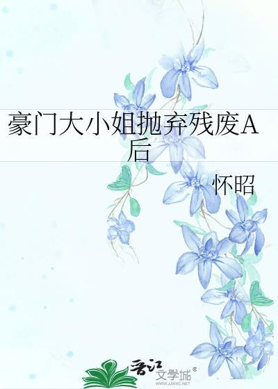 豪门大小姐抛弃残废A后百度资源