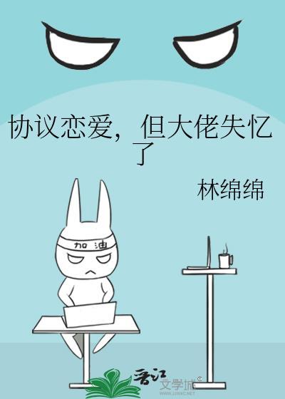 协议恋爱但大佬失忆了晋江文学城