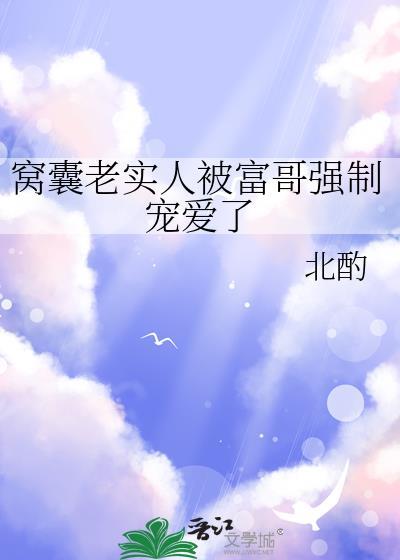 窝囊老实人被富哥强制宠爱了 北酌 笔趣阁