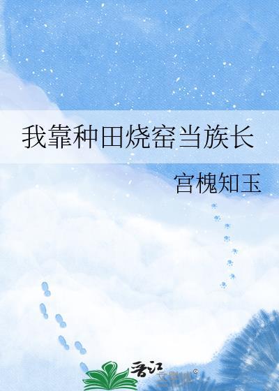 我靠种田烧窑当族长百度