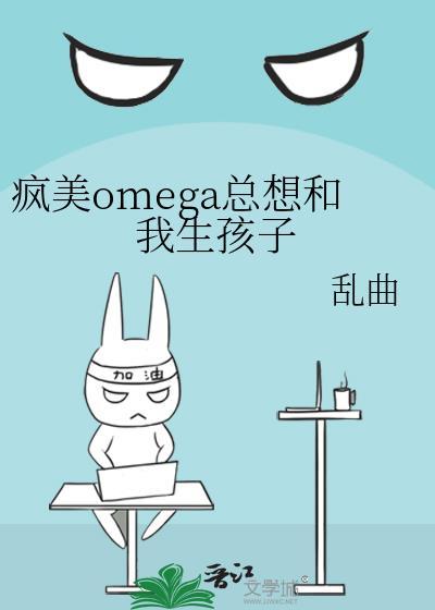 疯美omega总想和我生孩子 番外 章节