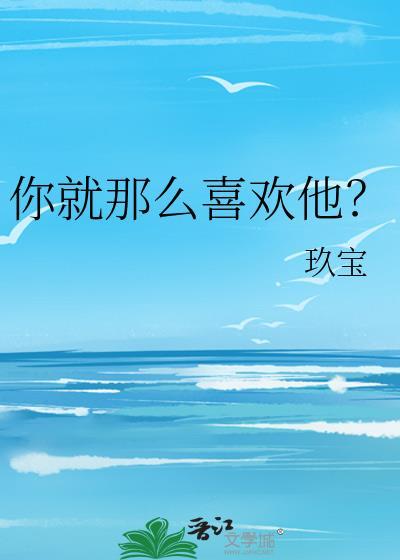 你就那么喜欢他by玖宝txt