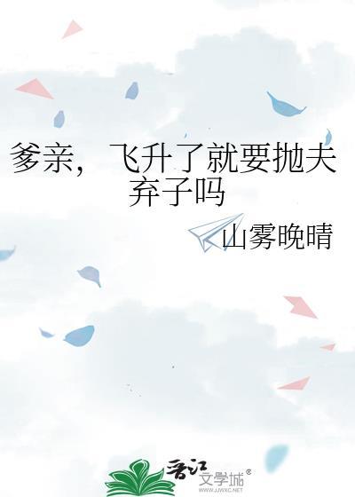 爹亲飞升了就要抛夫弃子吗山雾晚晴