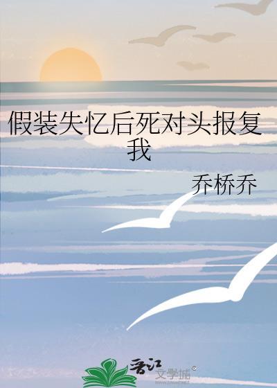 假装失忆后竹马终于对我下手了