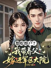 想吃绝户我带养父嫁进军区大院