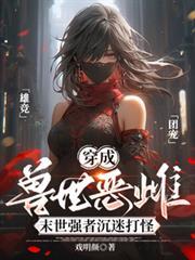 穿成兽世恶雌 末世强者沉迷打怪