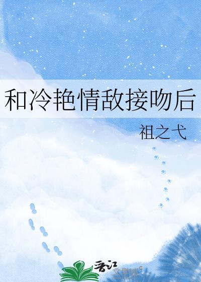 和冷艳情敌接吻后by免费阅读笔趣阁小