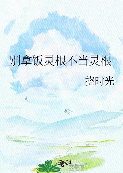 别拿饭灵根不当灵根 挠时光 笔趣阁