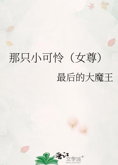 那只小可怜(女尊)by最后的大魔王txt笔趣阁